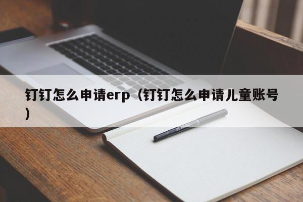 钉钉怎么申请erp（钉钉怎么申请儿童账号）